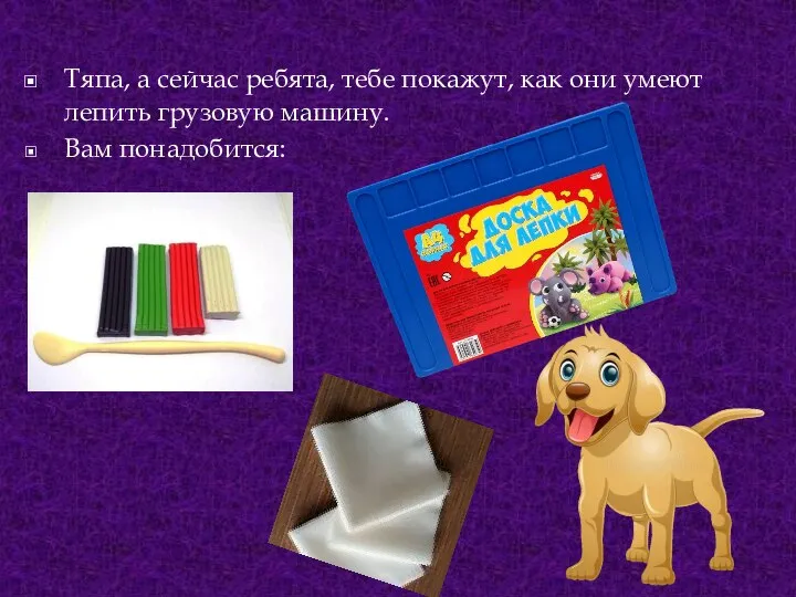 ­Тяпа, а сейчас ребята, тебе покажут, как они умеют лепить грузовую машину. Вам понадобится: