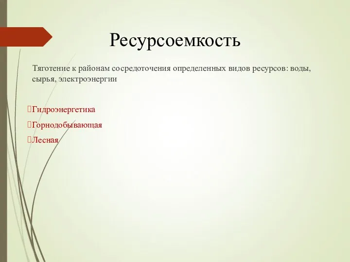 Ресурсоемкость Тяготение к районам сосредоточения определенных видов ресурсов: воды, сырья, электроэнергии Гидроэнергетика Горнодобывающая Лесная