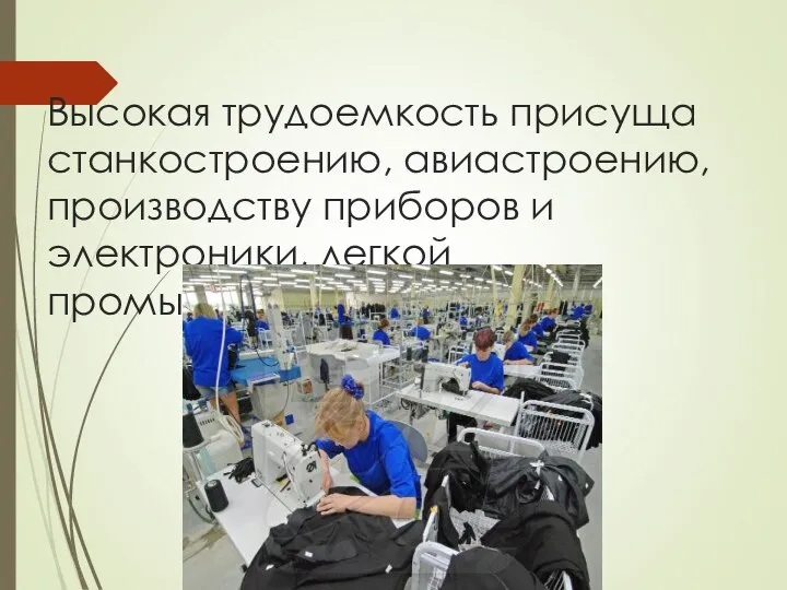 Высокая трудоемкость присуща станкостроению, авиастроению, производству приборов и электроники, легкой промышленности .