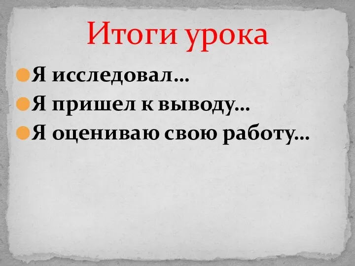 Я исследовал… Я пришел к выводу… Я оцениваю свою работу… Итоги урока