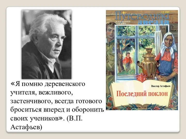 «Я помню деревенского учителя, вежливого, застенчивого, всегда готового броситься вперед и оборонить своих учеников». (В.П.Астафьев)