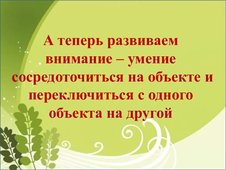 А теперь развиваем внимание – умение сосредоточиться на объекте и переключиться с одного объекта на другой