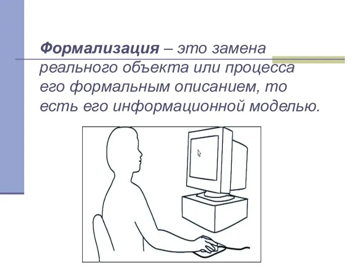 Формализация – это замена реального объекта или процесса его формальным описанием, то есть его информационной моделью.