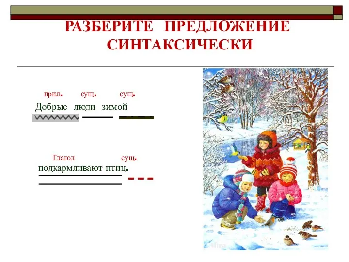 РАЗБЕРИТЕ ПРЕДЛОЖЕНИЕ СИНТАКСИЧЕСКИ подкармливают птиц. Добрые люди зимой прил. сущ. сущ. Глагол сущ.