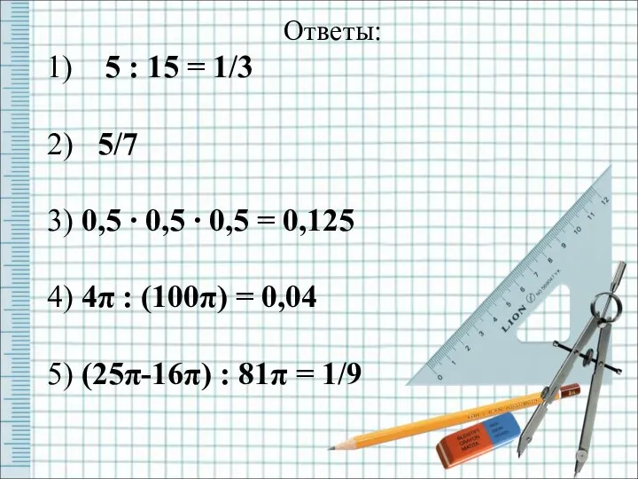 Ответы: 1) 5 : 15 = 1/3 2) 5/7 3) 0,5