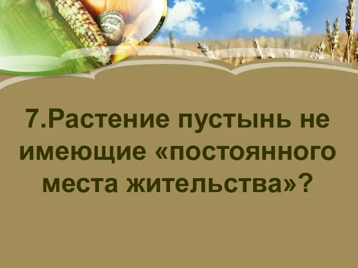 7.Растение пустынь не имеющие «постоянного места жительства»?