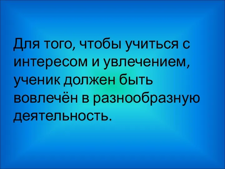 Для того, чтобы учиться с интересом и увлечением, ученик должен быть вовлечён в разнообразную деятельность.