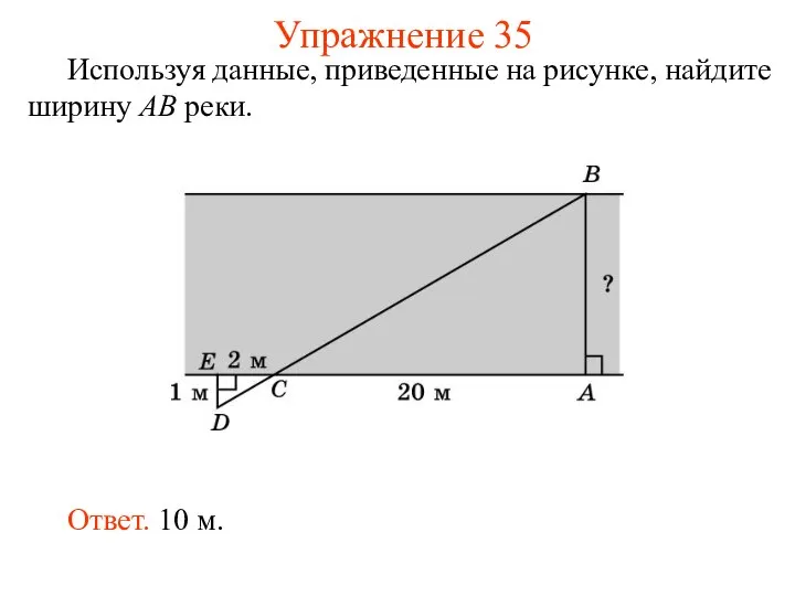 Упражнение 35 Используя данные, приведенные на рисунке, найдите ширину AB реки. Ответ. 10 м.