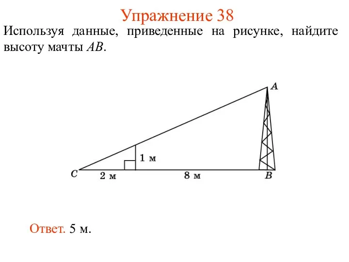 Упражнение 38 Используя данные, приведенные на рисунке, найдите высоту мачты AB. Ответ. 5 м.