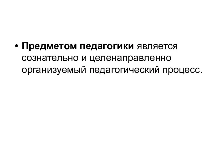 Предметом педагогики является сознательно и целенаправленно организуемый педагогический процесс.