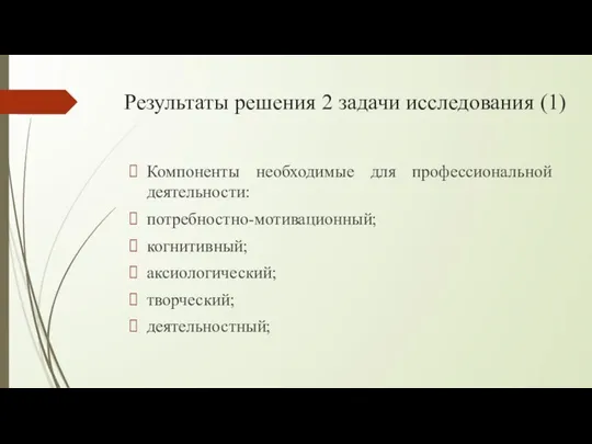 Результаты решения 2 задачи исследования (1) Компоненты необходимые для профессиональной деятельности: потребностно-мотивационный; когнитивный; аксиологический; творческий; деятельностный;