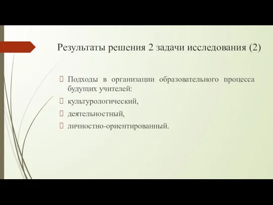 Результаты решения 2 задачи исследования (2) Подходы в организации образовательного процесса будущих учителей: культурологический, деятельностный, личностно-ориентированный.