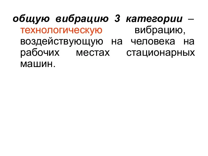 общую вибрацию 3 категории – технологическую вибрацию, воздействующую на человека на рабочих местах стационарных машин.