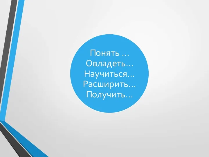 Понять … Овладеть… Научиться… Расширить… Получить…