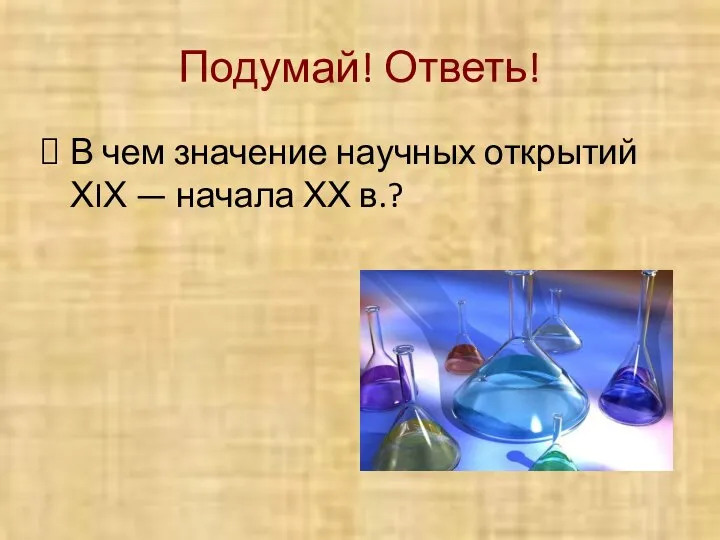 Подумай! Ответь! В чем значение научных открытий ХIХ — начала ХХ в.?