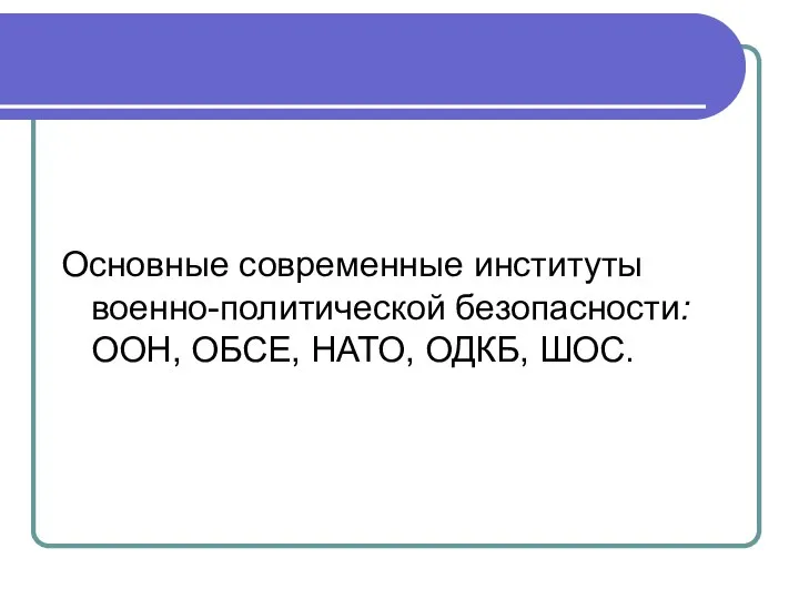 Основные современные институты военно-политической безопасности: ООН, ОБСЕ, НАТО, ОДКБ, ШОС.