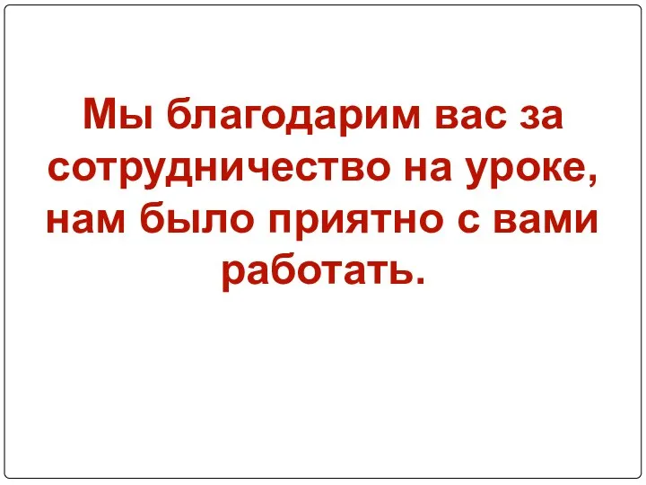 Мы благодарим вас за сотрудничество на уроке, нам было приятно с вами работать.