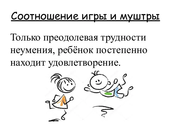 Соотношение игры и муштры Только преодолевая трудности неумения, ребёнок постепенно находит удовлетворение.