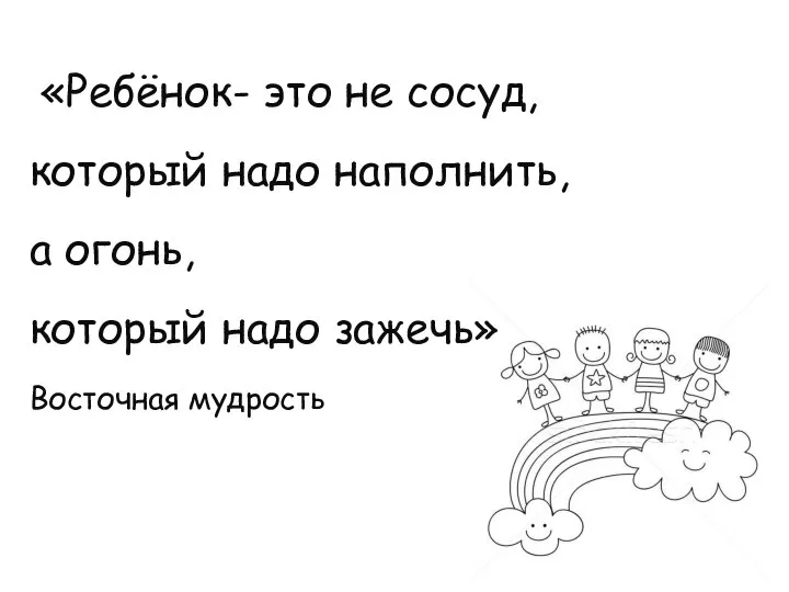 «Ребёнок- это не сосуд, который надо наполнить, а огонь, который надо зажечь» Восточная мудрость