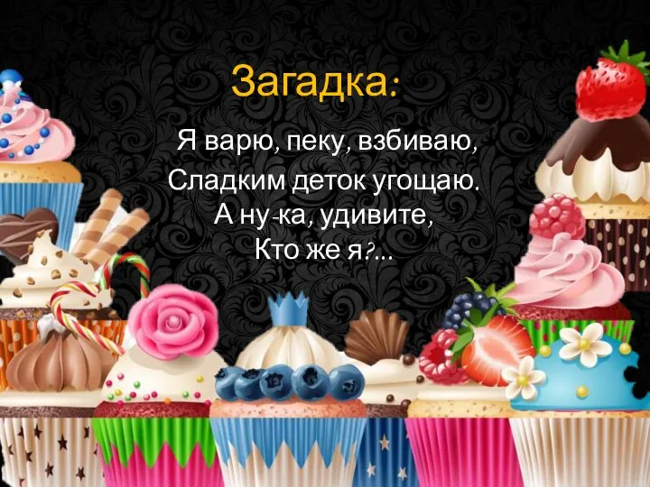 Загадка: Я варю, пеку, взбиваю, Сладким деток угощаю. А ну-ка, удивите, Кто же я?...