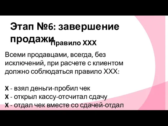 Этап №6: завершение продажи Правило ХХХ Всеми продавцами, всегда, без исключений,