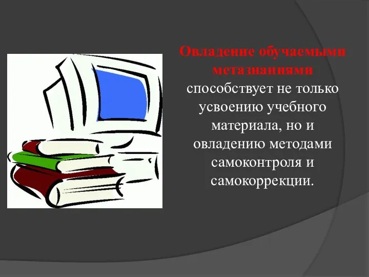 Овладение обучаемыми метазнаниями способствует не только усвоению учебного материала, но и овладению методами самоконтроля и самокоррекции.