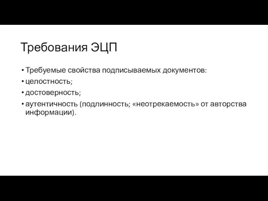 Требования ЭЦП Требуемые свойства подписываемых документов: целостность; достоверность; аутентичность (подлинность; «неотрекаемость» от авторства информации).