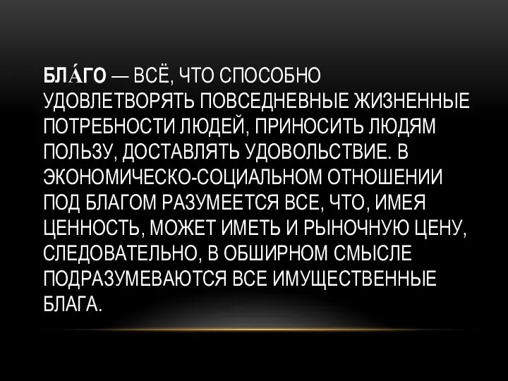 БЛА́ГО — ВСЁ, ЧТО СПОСОБНО УДОВЛЕТВОРЯТЬ ПОВСЕДНЕВНЫЕ ЖИЗНЕННЫЕ ПОТРЕБНОСТИ ЛЮДЕЙ, ПРИНОСИТЬ