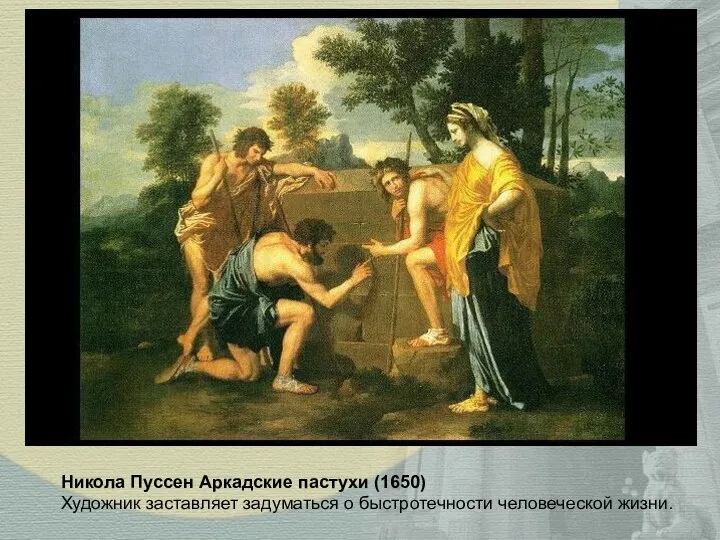 Никола Пуссен Аркадские пастухи (1650) Художник заставляет задуматься о быстротечности человеческой жизни.