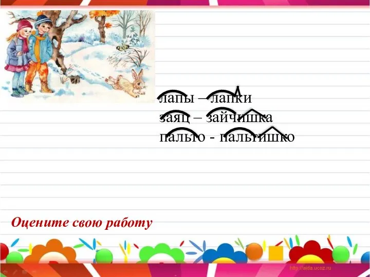 лапы – лапки заяц – зайчишка пальто - пальтишко Оцените свою работу