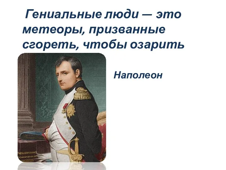 Гениальные люди — это метеоры, призванные сгореть, чтобы озарить свой век. Наполеон Бонапарт