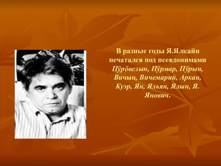 В разные годы Я.Ялкайн печатался под псевдонимами Пÿрöвелын, Пÿрмар, Пÿрын, Вичын,