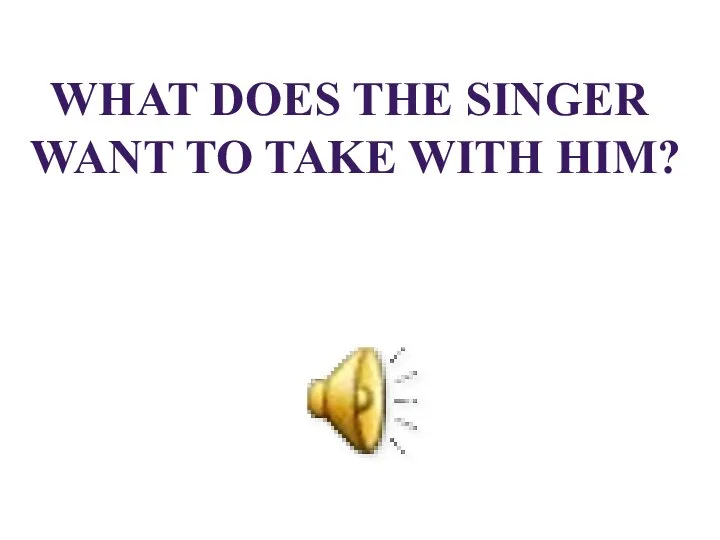 WHAT DOES THE SINGER WANT TO TAKE WITH HIM?