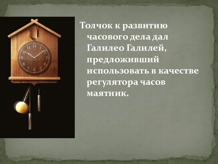 Толчок к развитию часового дела дал Галилео Галилей, предложивший использовать в качестве регулятора часов маятник.