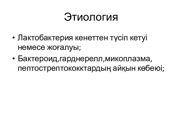 Этиология Лактобактерия кенеттен түсіп кетуі немесе жоғалуы; Бактероид,гарднерелл,микоплазма,пептострептококктардың айқын көбеюі;