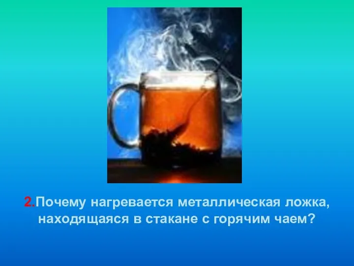 2.Почему нагревается металлическая ложка, находящаяся в стакане с горячим чаем?