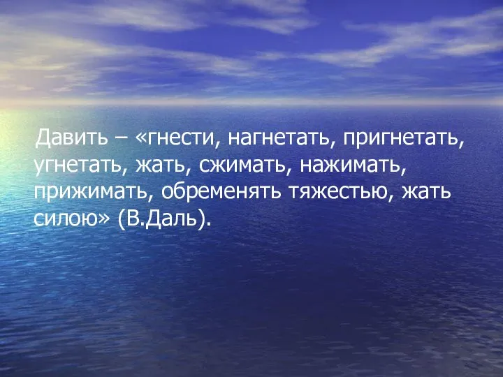 Давить – «гнести, нагнетать, пригнетать, угнетать, жать, сжимать, нажимать, прижимать, обременять тяжестью, жать силою» (В.Даль).