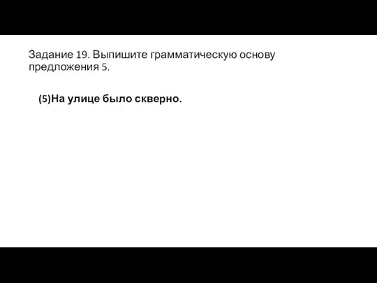 Задание 19. Выпишите грамматическую основу предложения 5. (5)На улице было скверно.