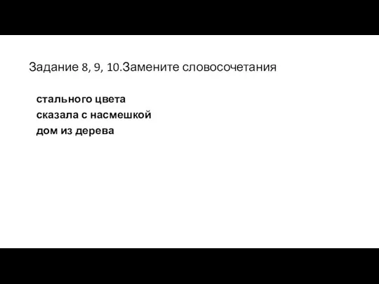 Задание 8, 9, 10.Замените словосочетания стального цвета сказала с насмешкой дом из дерева