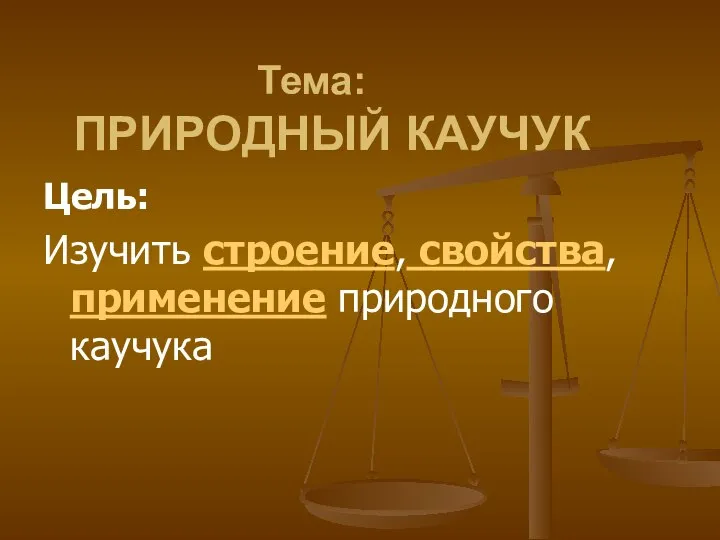 Тема: ПРИРОДНЫЙ КАУЧУК Цель: Изучить строение, свойства, применение природного каучука