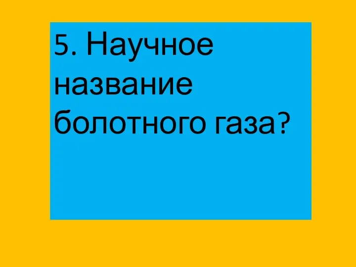 5. Научное название болотного газа?