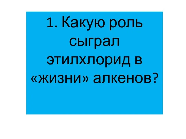 1. Какую роль сыграл этилхлорид в «жизни» алкенов?