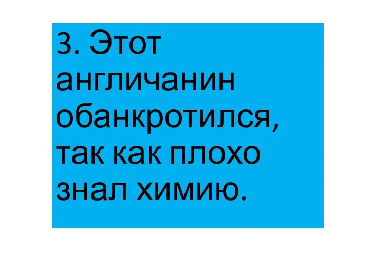 3. Этот англичанин обанкротился, так как плохо знал химию.