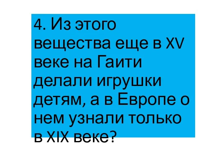 4. Из этого вещества еще в XV веке на Гаити делали