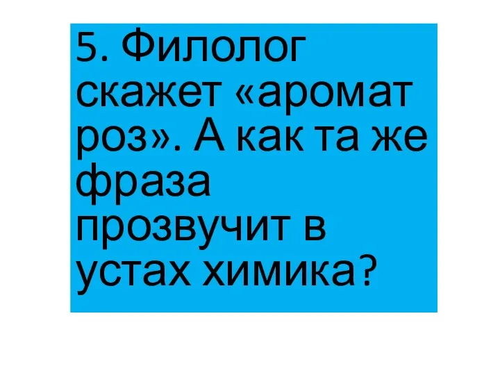 5. Филолог скажет «аромат роз». А как та же фраза прозвучит в устах химика?