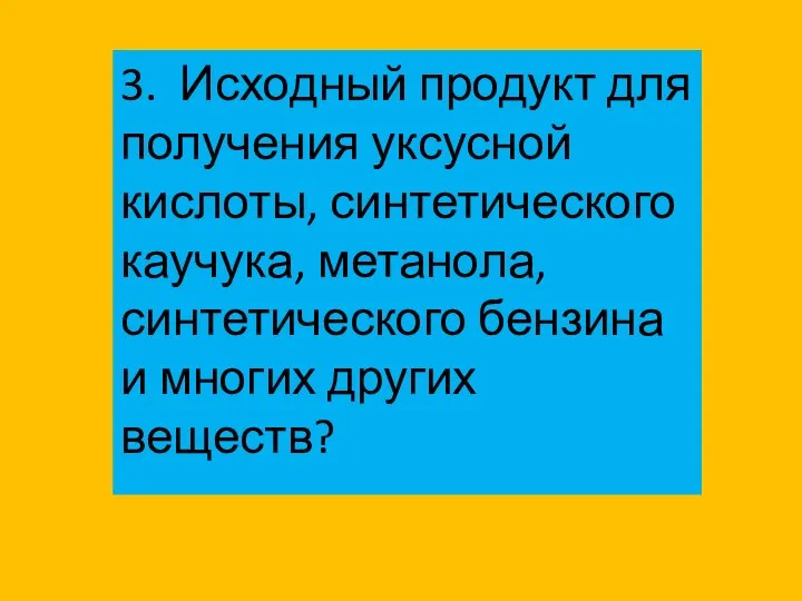 3. Исходный продукт для получения уксусной кислоты, синтетического каучука, метанола, синтетического бензина и многих других веществ?