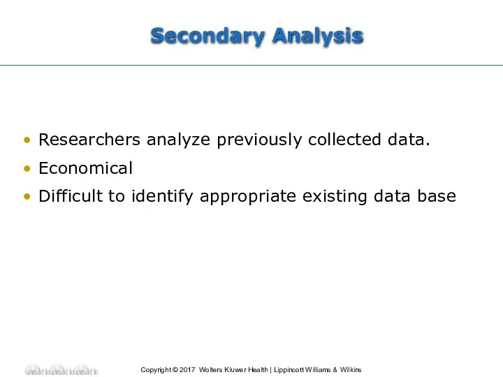 Secondary Analysis Researchers analyze previously collected data. Economical Difficult to identify appropriate existing data base
