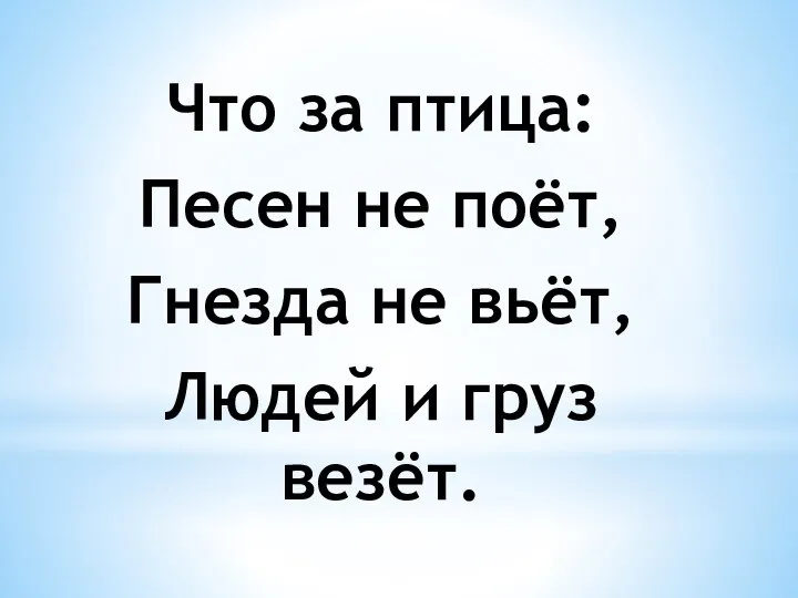 Что за птица: Песен не поёт, Гнезда не вьёт, Людей и груз везёт.