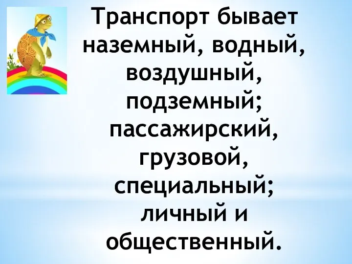 Транспорт бывает наземный, водный, воздушный, подземный; пассажирский, грузовой, специальный; личный и общественный.