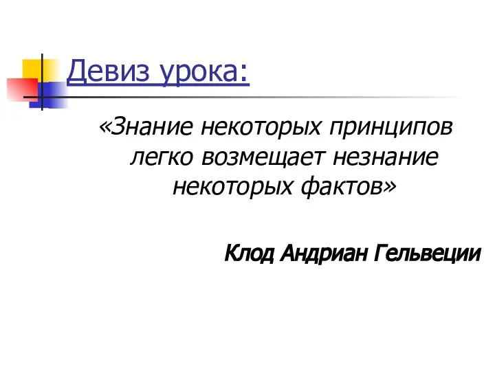 Девиз урока: «Знание некоторых принципов легко возмещает незнание некоторых фактов» Клод Андриан Гельвеции